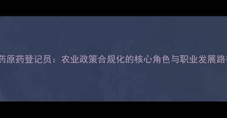 图片 农药原药登记员：农业政策合规化的核心角色与职业发展路径2