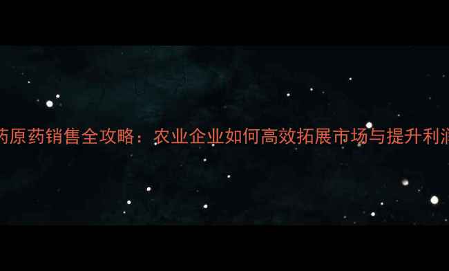 图片 农药原药销售全攻略：农业企业如何高效拓展市场与提升利润？