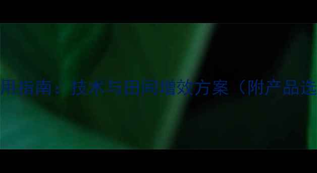 图片 农药可溶粒剂应用指南：技术与田间增效方案（附产品选择与施用技巧）