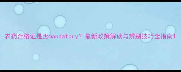 图片 农药合格证是否mandatory？最新政策解读与辨别技巧全指南1