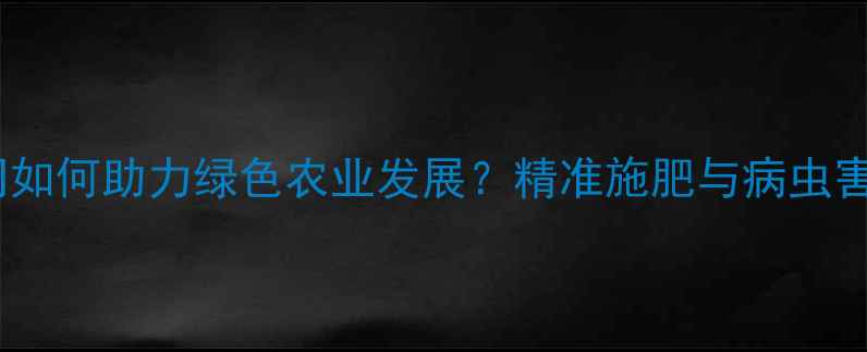 图片 农药咨询公司如何助力绿色农业发展？精准施肥与病虫害防治全攻略1