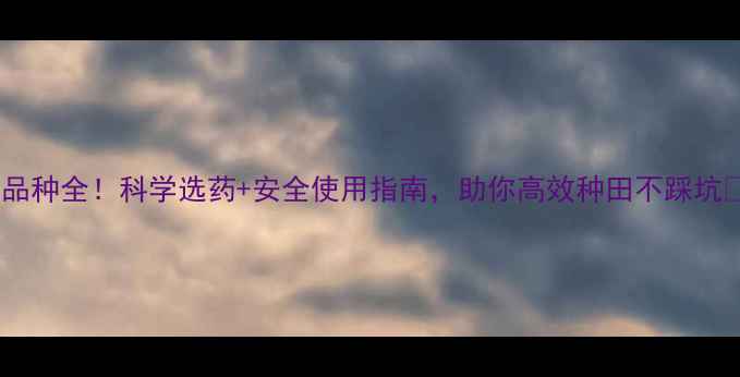 图片 农药品种全！科学选药+安全使用指南，助你高效种田不踩坑💪🌾2