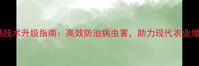 图片 农药喷洒技术升级指南：高效防治病虫害，助力现代农业增产增收2