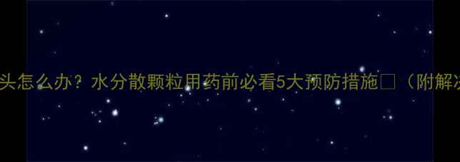 图片 农药堵塞喷头怎么办？水分散颗粒用药前必看5大预防措施💧（附解决全攻略）2