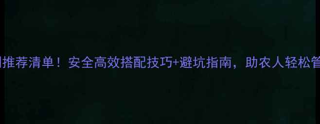 图片 农药复配剂推荐清单！安全高效搭配技巧+避坑指南，助农人轻松管理病虫害2