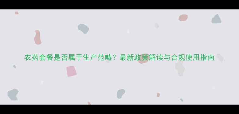 图片 农药套餐是否属于生产范畴？最新政策解读与合规使用指南