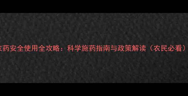图片 农药安全使用全攻略：科学施药指南与政策解读（农民必看）2