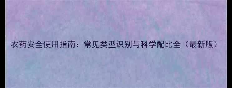 图片 农药安全使用指南：常见类型识别与科学配比全（最新版）