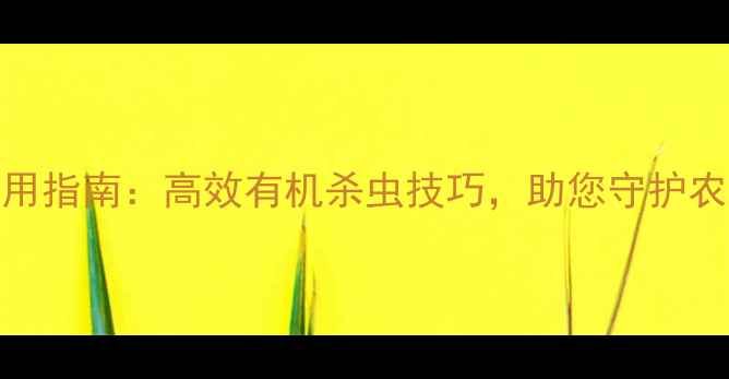 图片 农药安全使用指南：高效有机杀虫技巧，助您守护农田零残留！
