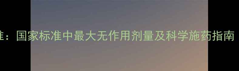 图片 农药安全使用新标准：国家标准中最大无作用剂量及科学施药指南（附残留检测方法）