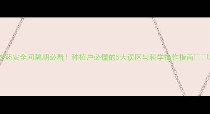 图片 农药安全间隔期必看！种植户必懂的5大误区与科学操作指南🌱🔥2