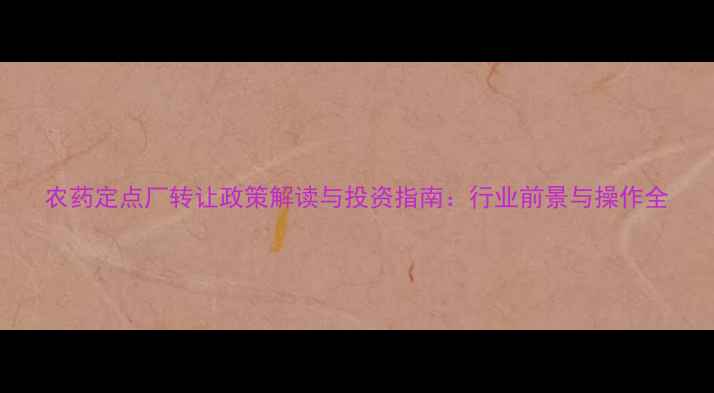 图片 农药定点厂转让政策解读与投资指南：行业前景与操作全