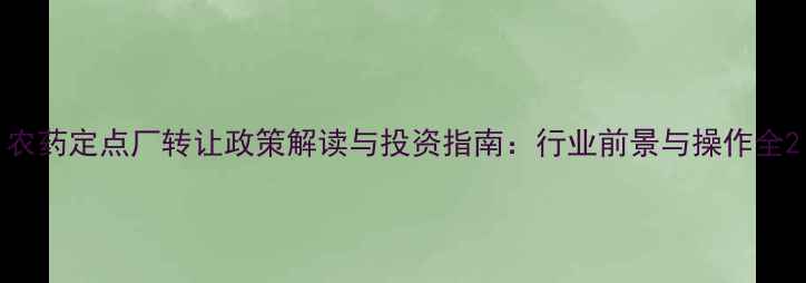 图片 农药定点厂转让政策解读与投资指南：行业前景与操作全2