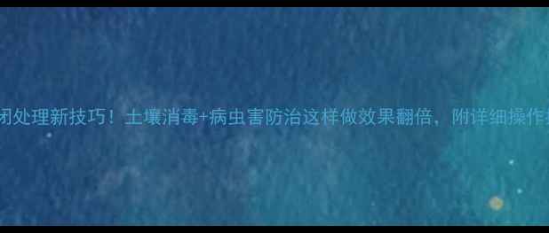 图片 农药封闭处理新技巧！土壤消毒+病虫害防治这样做效果翻倍，附详细操作指南🌱2