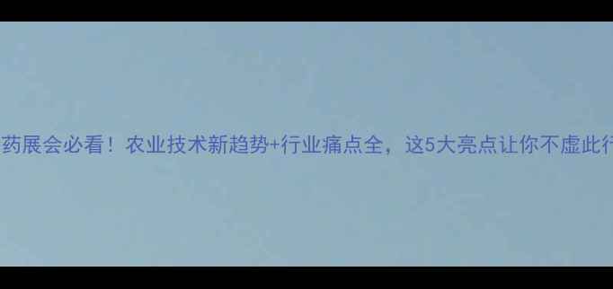 图片 农药展会必看！农业技术新趋势+行业痛点全，这5大亮点让你不虚此行2