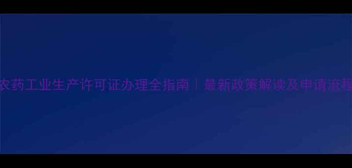 图片 农药工业生产许可证办理全指南｜最新政策解读及申请流程