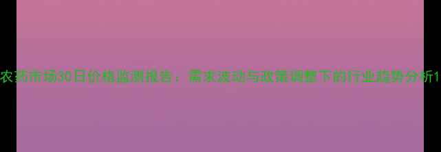 图片 农药市场30日价格监测报告：需求波动与政策调整下的行业趋势分析1