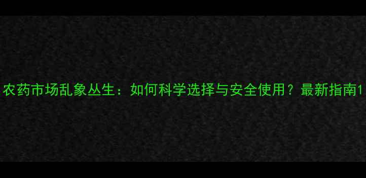 图片 农药市场乱象丛生：如何科学选择与安全使用？最新指南1