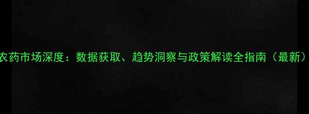 图片 农药市场深度：数据获取、趋势洞察与政策解读全指南（最新）