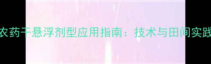 图片 农药干悬浮剂型应用指南：技术与田间实践