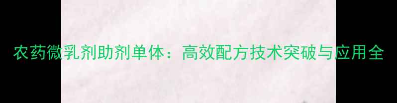 图片 农药微乳剂助剂单体：高效配方技术突破与应用全