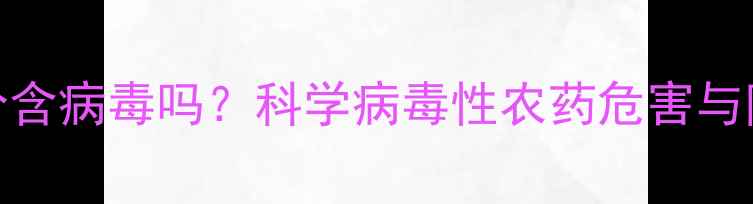 图片 农药成分含病毒吗？科学病毒性农药危害与防控措施
