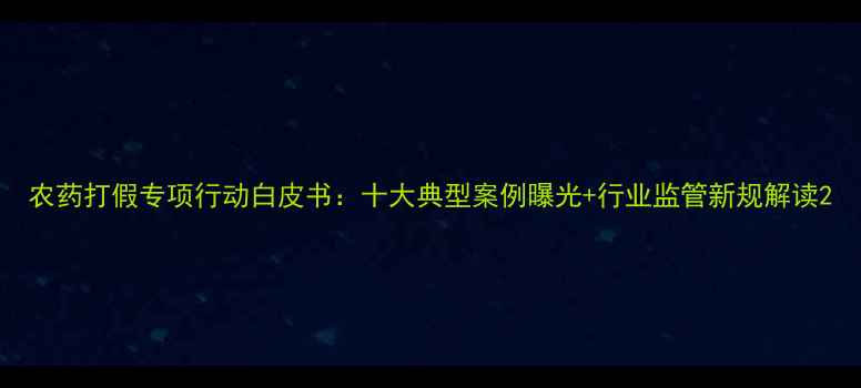 图片 农药打假专项行动白皮书：十大典型案例曝光+行业监管新规解读2