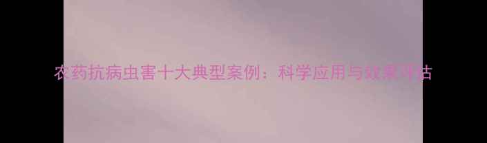 图片 农药抗病虫害十大典型案例：科学应用与效果评估