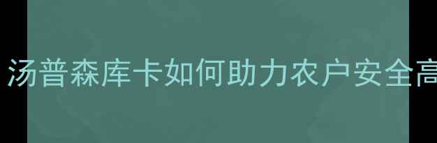 图片 农药推荐：汤普森库卡如何助力农户安全高效种植？2
