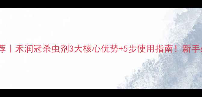 图片 农药推荐｜禾润冠杀虫剂3大核心优势+5步使用指南！新手必看！2