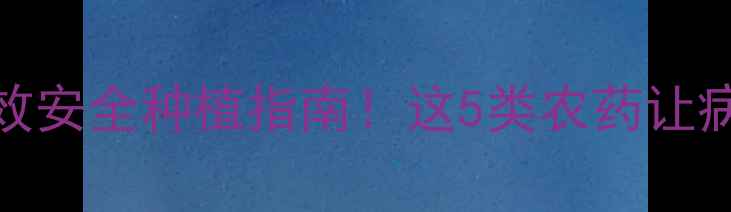 图片 农药推荐｜高效安全种植指南！这5类农药让病虫害无处遁形