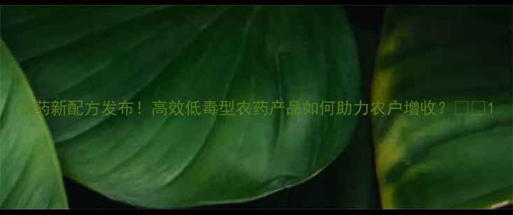 图片 农药新配方发布！高效低毒型农药产品如何助力农户增收？🌱💡1
