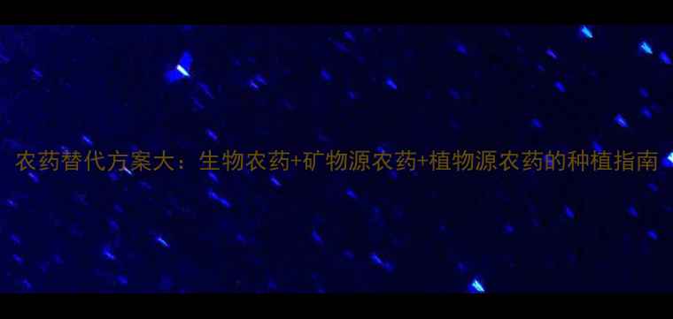 图片 农药替代方案大：生物农药+矿物源农药+植物源农药的种植指南