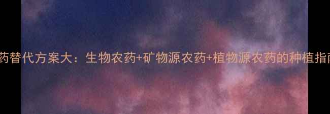 图片 农药替代方案大：生物农药+矿物源农药+植物源农药的种植指南1