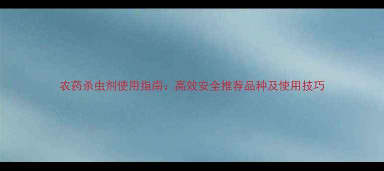 图片 农药杀虫剂使用指南：高效安全推荐品种及使用技巧