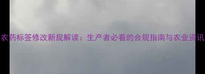 图片 农药标签修改新规解读：生产者必看的合规指南与农业资讯