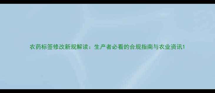 图片 农药标签修改新规解读：生产者必看的合规指南与农业资讯1