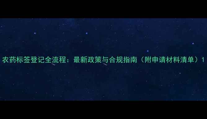 图片 农药标签登记全流程：最新政策与合规指南（附申请材料清单）1