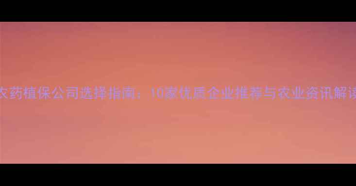 图片 农药植保公司选择指南：10家优质企业推荐与农业资讯解读