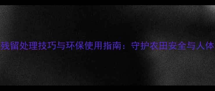 图片 农药残留处理技巧与环保使用指南：守护农田安全与人体健康