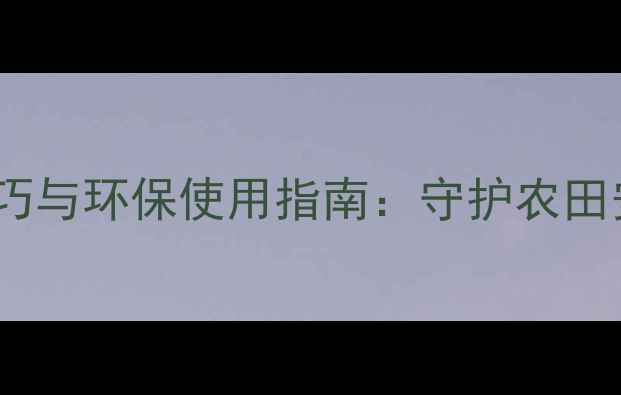 图片 农药残留处理技巧与环保使用指南：守护农田安全与人体健康2
