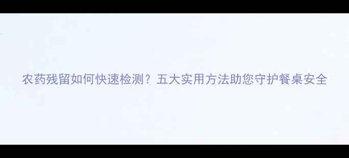 图片 农药残留如何快速检测？五大实用方法助您守护餐桌安全