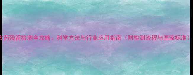 图片 农药残留检测全攻略：科学方法与行业应用指南（附检测流程与国家标准）1