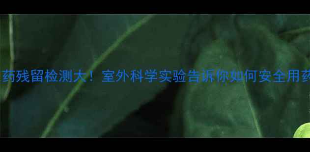 图片 农药残留检测大！室外科学实验告诉你如何安全用药1