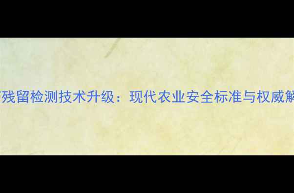图片 农药残留检测技术升级：现代农业安全标准与权威解读1