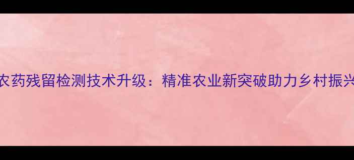 图片 农药残留检测技术升级：精准农业新突破助力乡村振兴