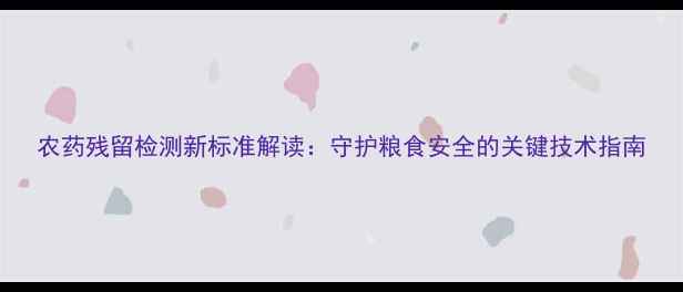 图片 农药残留检测新标准解读：守护粮食安全的关键技术指南