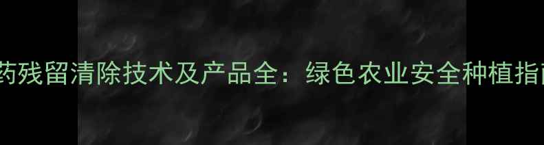 图片 农药残留清除技术及产品全：绿色农业安全种植指南2