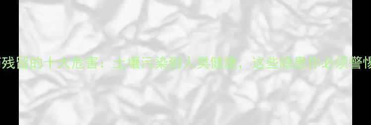 图片 农药残留的十大危害：土壤污染到人类健康，这些隐患你必须警惕！2