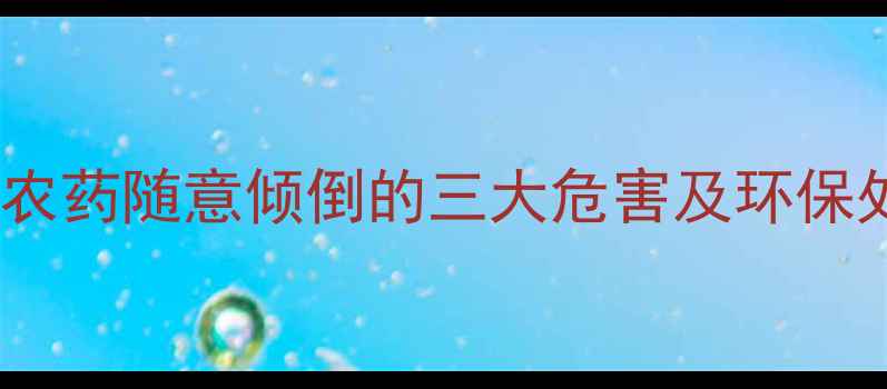 图片 农药残留隐患大！未用完农药随意倾倒的三大危害及环保处理方案（附政策解读）1